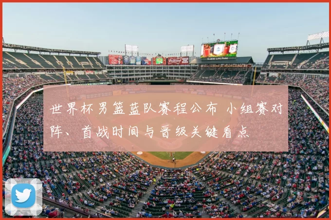 世界杯男篮蓝队赛程公布 小组赛对阵、首战时间与晋级关键看点