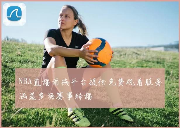 NBA直播雨燕平台提供免费观看服务涵盖多场赛事转播