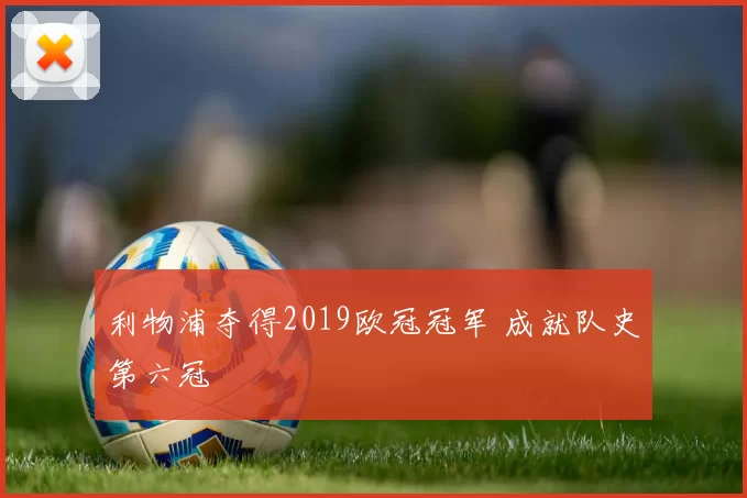 利物浦夺得2019欧冠冠军 成就队史第六冠