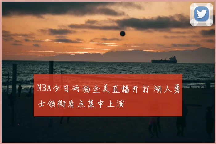 NBA今日两场全美直播开打 湖人勇士领衔看点集中上演