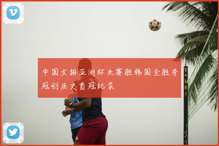 中国女排亚洲杯决赛胜韩国全胜夺冠创历史首冠纪录