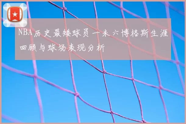 NBA历史最矮球员一米六博格斯生涯回顾与球场表现分析