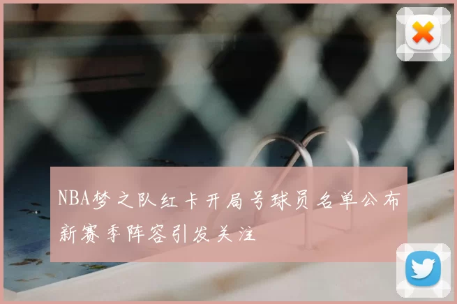 NBA梦之队红卡开局号球员名单公布新赛季阵容引发关注