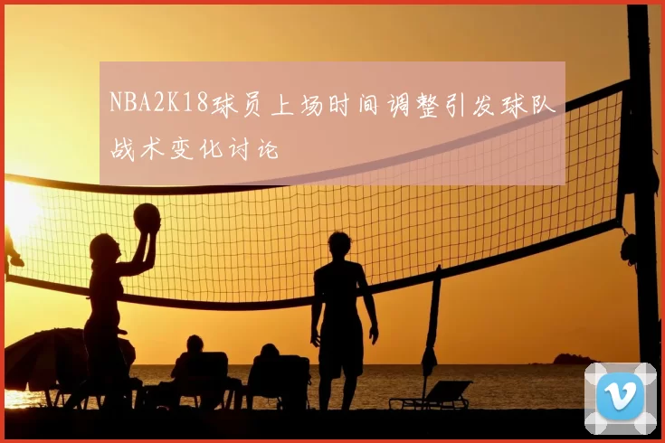 NBA2K18球员上场时间调整引发球队战术变化讨论