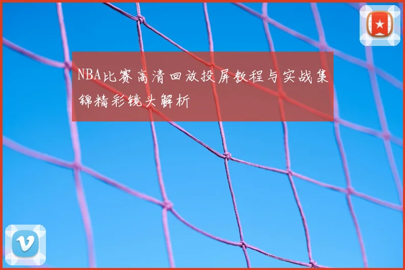 NBA比赛高清回放投屏教程与实战集锦精彩镜头解析