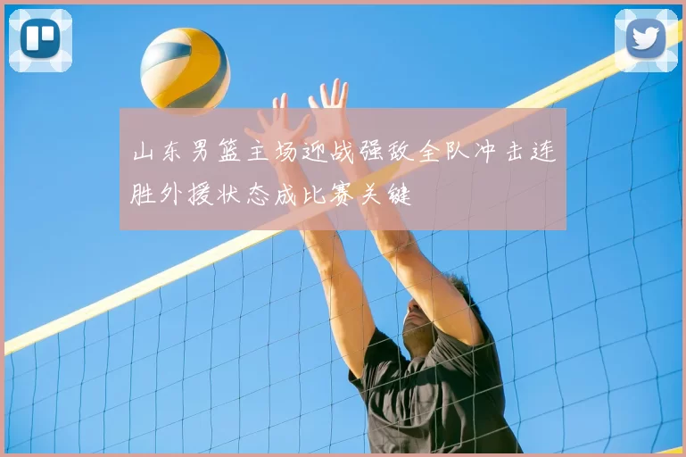 山东男篮主场迎战强敌全队冲击连胜外援状态成比赛关键