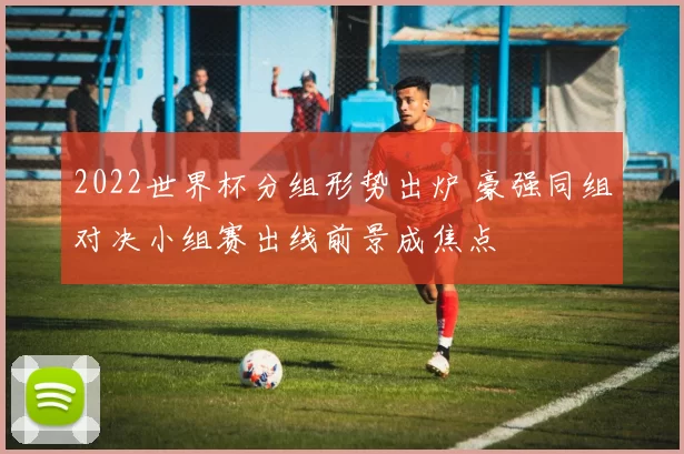 2022世界杯分组形势出炉 豪强同组对决小组赛出线前景成焦点