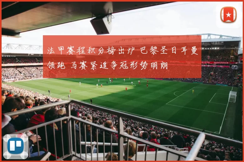 法甲赛程积分榜出炉 巴黎圣日耳曼领跑 马赛紧追争冠形势明朗