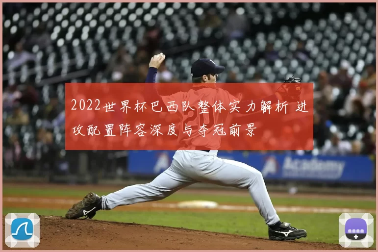 2022世界杯巴西队整体实力解析 进攻配置阵容深度与夺冠前景