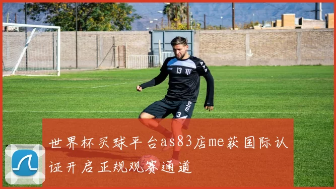 世界杯买球平台as83店me获国际认证开启正规观赛通道