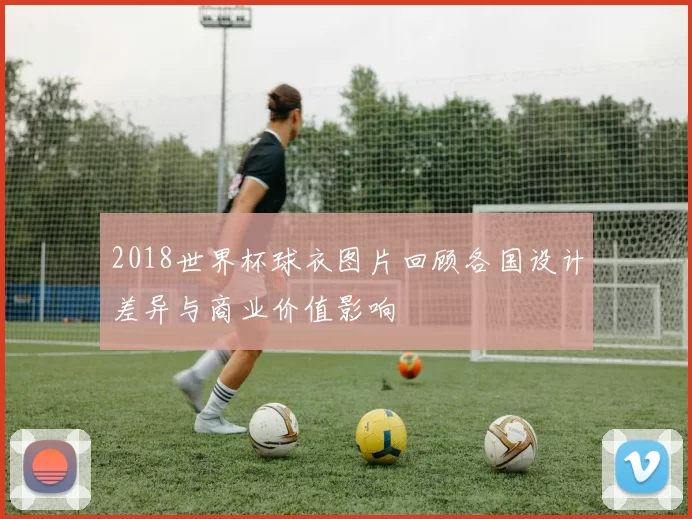 2018世界杯球衣图片回顾各国设计差异与商业价值影响