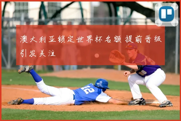 澳大利亚锁定世界杯名额 提前晋级引发关注