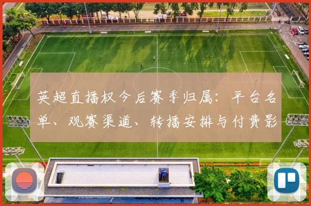 英超直播权今后赛季归属：平台名单、观赛渠道、转播安排与付费影响